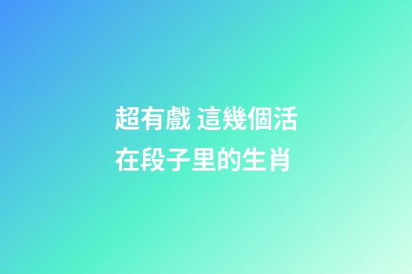超有戲 這幾個活在段子里的生肖